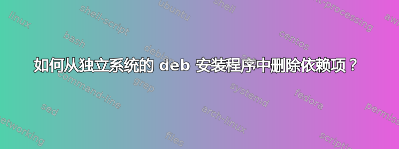 如何从独立系统的 deb 安装程序中删除依赖项？