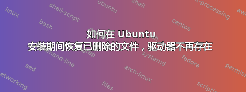 如何在 Ubuntu 安装期间恢复已删除的文件，驱动器不再存在 