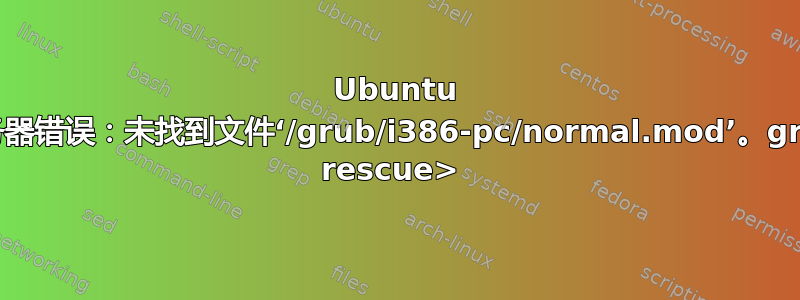 Ubuntu 服务器错误：未找到文件‘/grub/i386-pc/normal.mod’。grub rescue> 