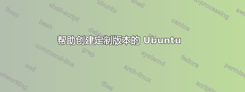 帮助创建定制版本的 Ubuntu 