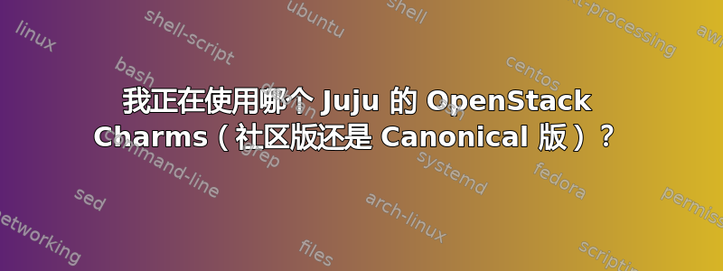 我正在使用哪个 Juju 的 OpenStack Charms（社区版还是 Canonical 版）？