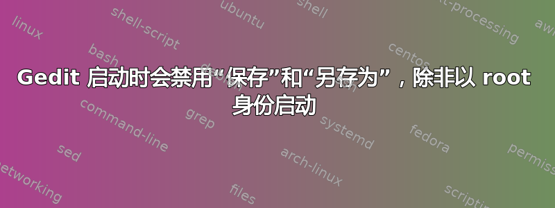 Gedit 启动时会禁用“保存”和“另存为”，除非以 root 身份启动