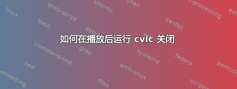 如何在播放后运行 cvlc 关闭