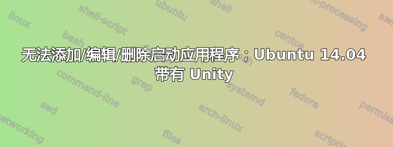 无法添加/编辑/删除启动应用程序；Ubuntu 14.04 带有 Unity