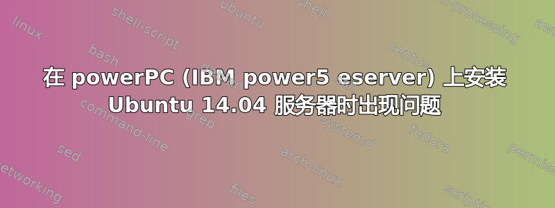 在 powerPC (IBM power5 eserver) 上安装 Ubuntu 14.04 服务器时出现问题