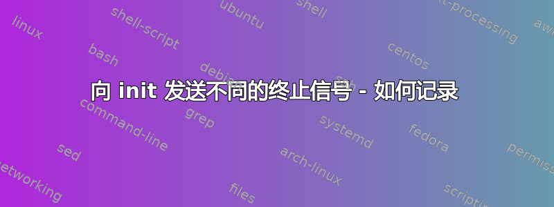 向 init 发送不同的终止信号 - 如何记录