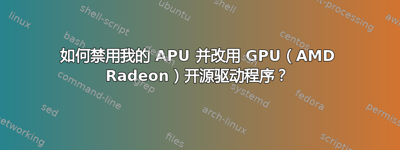 如何禁用我的 APU 并改用 GPU（AMD Radeon）开源驱动程序？