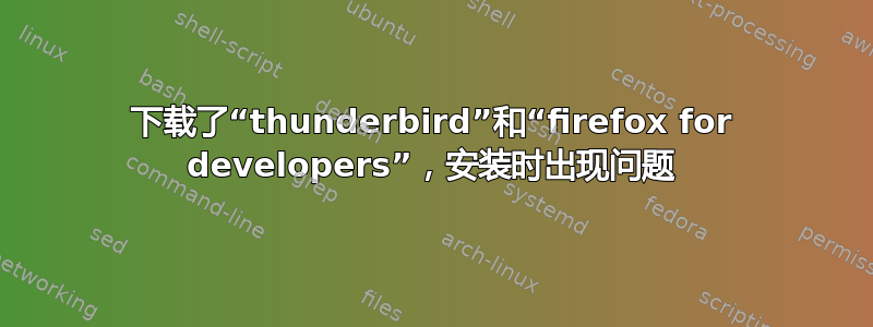 下载了“thunderbird”和“firefox for developers”，安装时出现问题