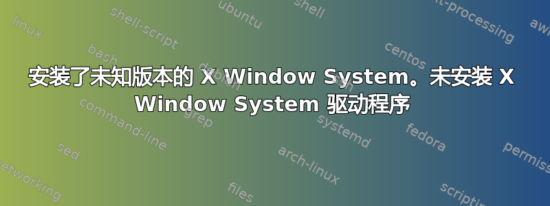 安装了未知版本的 X Window System。未安装 X Window System 驱动程序