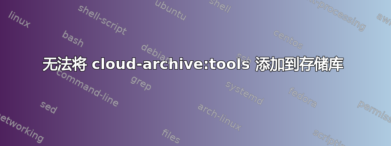 无法将 cloud-archive:tools 添加到存储库