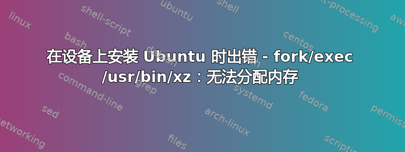 在设备上安装 Ubuntu 时出错 - fork/exec /usr/bin/xz：无法分配内存