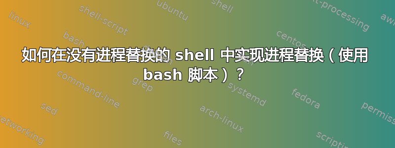 如何在没有进程替换的 shell 中实现进程替换（使用 bash 脚本）？