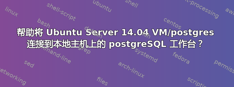 帮助将 Ubuntu Server 14.04 VM/postgres 连接到本地主机上的 postgreSQL 工作台？