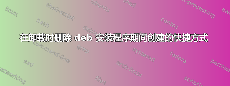 在卸载时删除 deb 安装程序期间创建的快捷方式