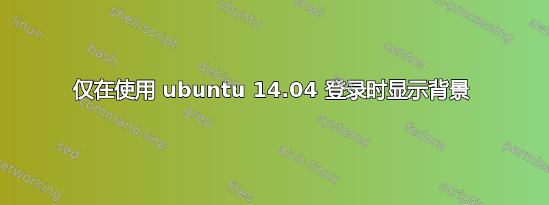 仅在使用 ubuntu 14.04 登录时显示背景