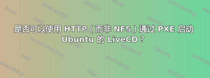 是否可以使用 HTTP（而非 NFS）通过 PXE 启动 Ubuntu 的 LiveCD？