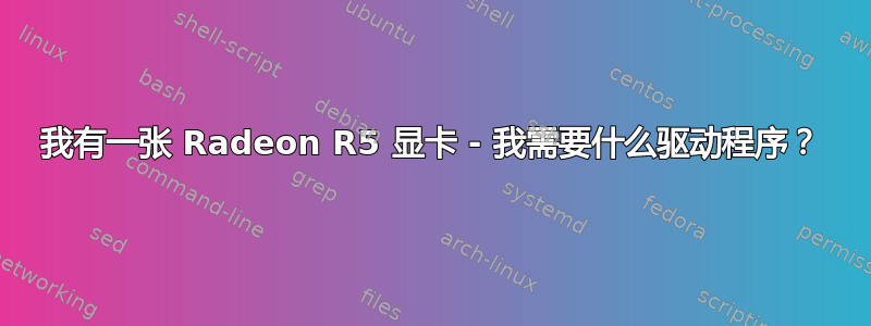 我有一张 Radeon R5 显卡 - 我需要什么驱动程序？