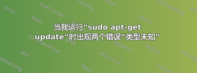 当我运行“sudo apt-get update”时出现两个错误“类型未知”