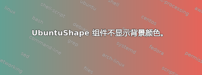 UbuntuShape 组件不显示背景颜色。