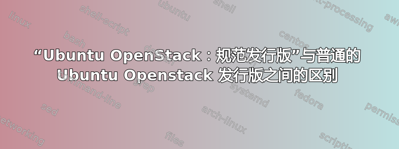 “Ubuntu OpenStack：规范发行版”与普通的 Ubuntu Openstack 发行版之间的区别