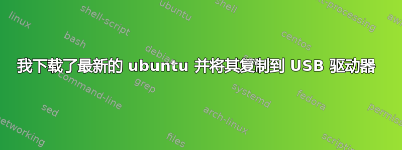 我下载了最新的 ubuntu 并将其复制到 USB 驱动器 