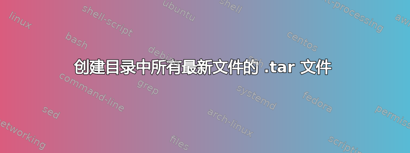 创建目录中所有最新文件的 .tar 文件