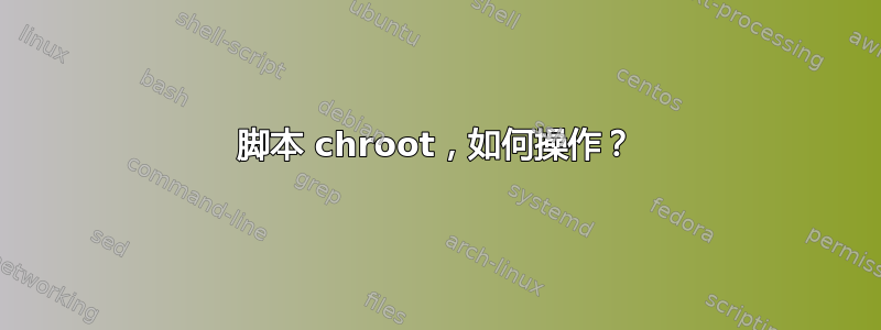 脚本 chroot，如何操作？