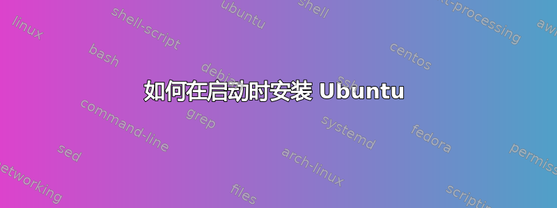 如何在启动时安装 Ubuntu