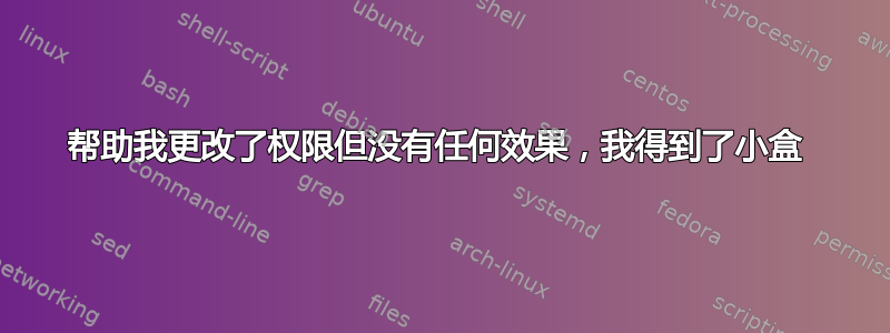 帮助我更改了权限但没有任何效果，我得到了小盒 