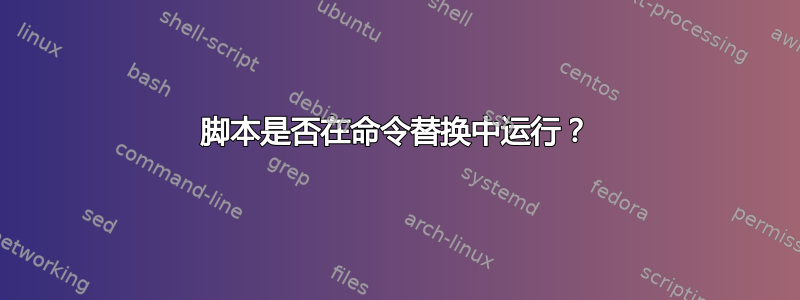 脚本是否在命令替换中运行？