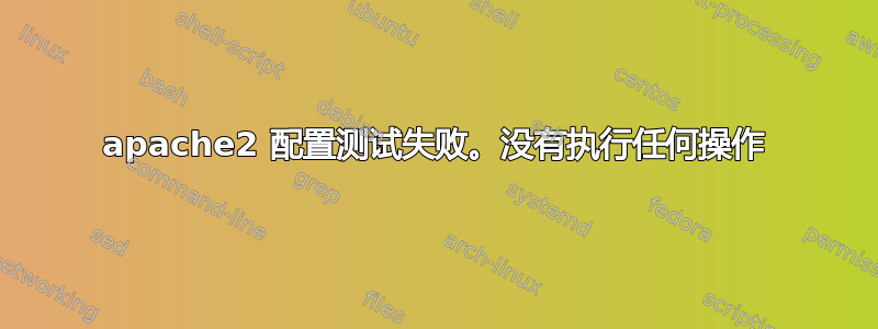 apache2 配置测试失败。没有执行任何操作