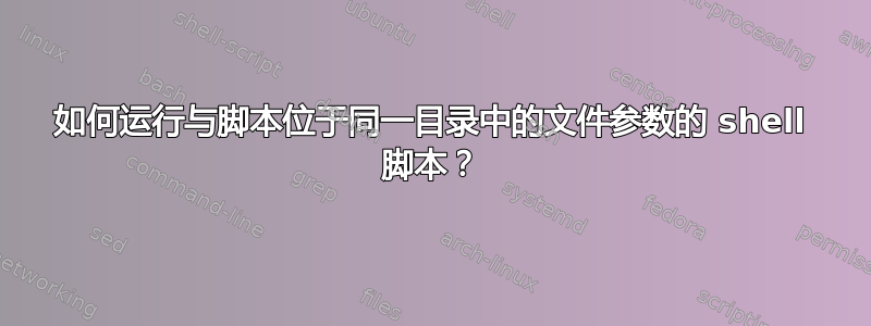 如何运行与脚本位于同一目录中的文件参数的 shell 脚本？