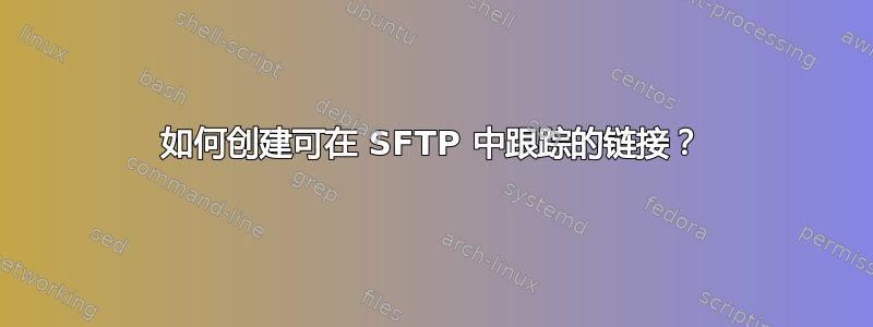 如何创建可在 SFTP 中跟踪的链接？