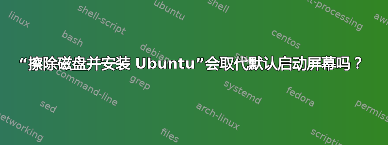 “擦除磁盘并安装 Ubuntu”会取代默认启动屏幕吗？