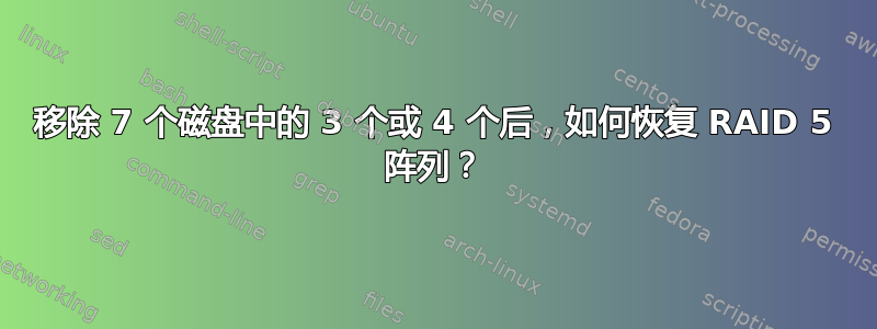 移除 7 个磁盘中的 3 个或 4 个后，如何恢复 RAID 5 阵列？