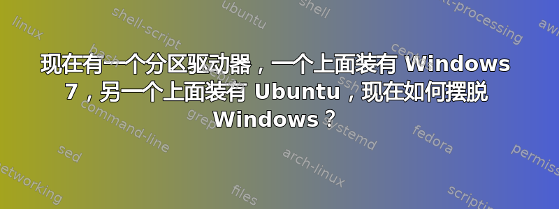 现在有一个分区驱动器，一个上面装有 Windows 7，另一个上面装有 Ubuntu，现在如何摆脱 Windows？