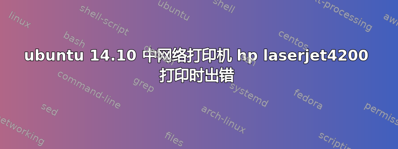 ubuntu 14.10 中网络打印机 hp laserjet4200 打印时出错