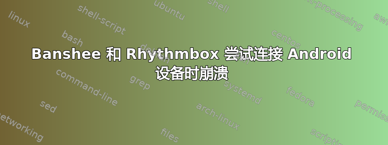 Banshee 和 Rhythmbox 尝试连接 Android 设备时崩溃