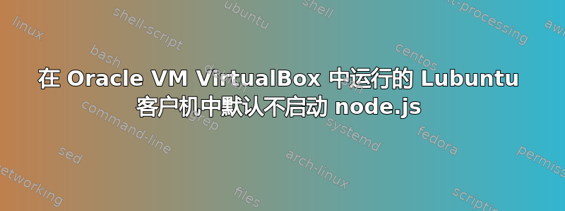 在 Oracle VM VirtualBox 中运行的 Lubuntu 客户机中默认不启动 node.js