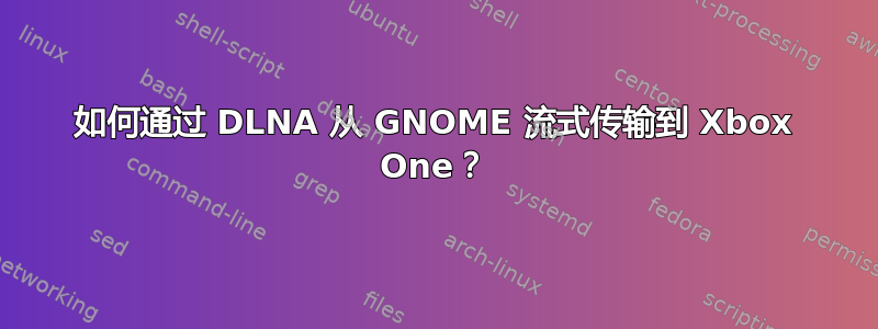 如何通过 DLNA 从 GNOME 流式传输到 Xbox One？