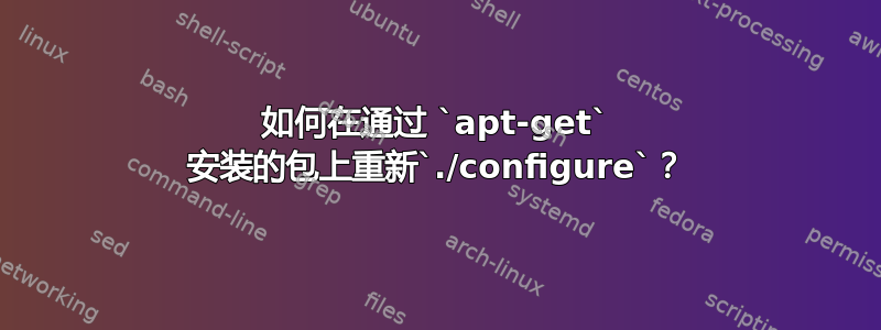 如何在通过 `apt-get` 安装的包上重新`./configure`？