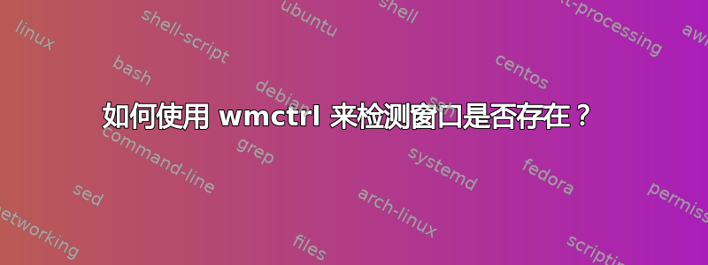 如何使用 wmctrl 来检测窗口是否存在？