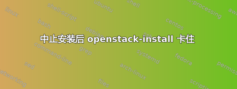 中止安装后 openstack-install 卡住