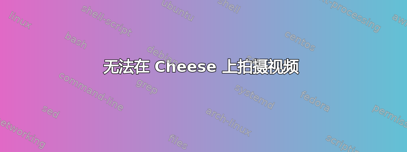 无法在 Cheese 上拍摄视频