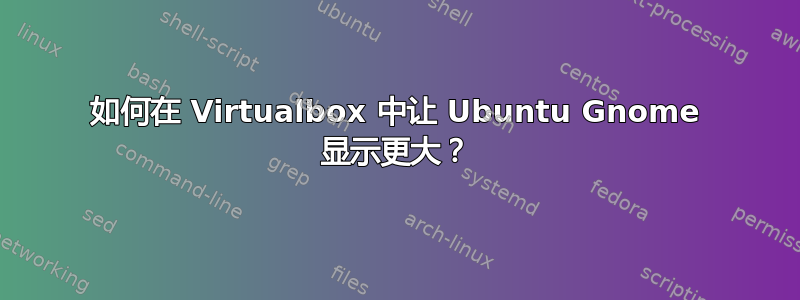 如何在 Virtualbox 中让 Ubuntu Gnome 显示更大？