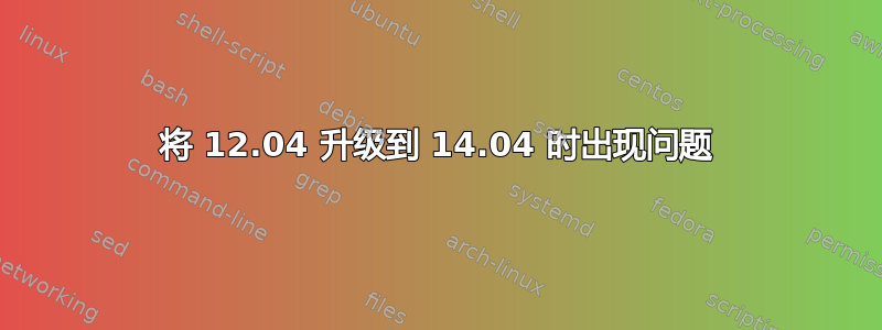 将 12.04 升级到 14.04 时出现问题