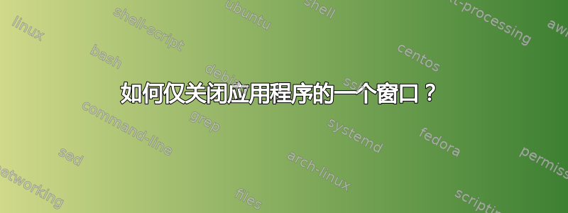 如何仅关闭应用程序的一个窗口？