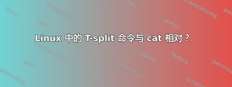 Linux 中的 T-split 命令与 cat 相对？ 