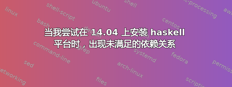 当我尝试在 14.04 上安装 haskell 平台时，出现未满足的依赖关系