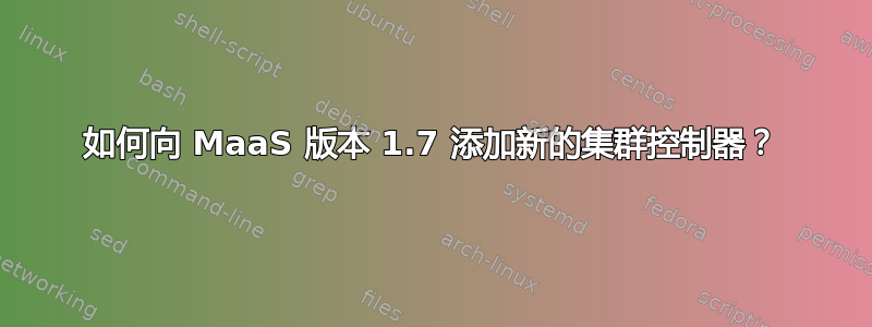 如何向 MaaS 版本 1.7 添加新的集群控制器？